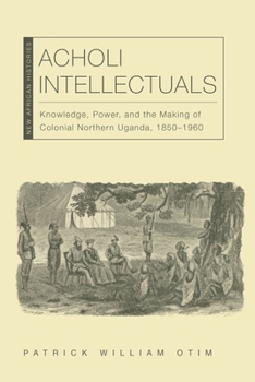 Hardcover Acholi Intellectuals: Knowledge, Power, and the Making of Colonial Northern Uganda, 1850-1960 Book