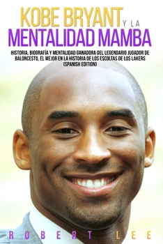 Kobe Bryant y La Mentalidad Mamba: Historia, biografía y mentalidad ganadora del legendario jugador de baloncesto, el mejor en la historia de los escoltas de los Lakers