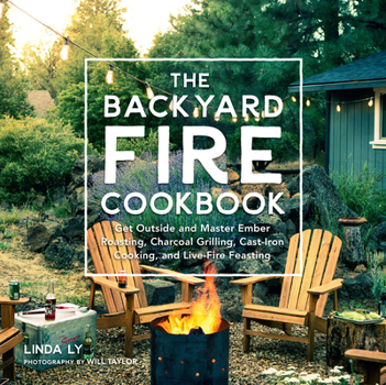 Hardcover The Backyard Fire Cookbook: Get Outside and Master Ember Roasting, Charcoal Grilling, Cast-Iron Cooking, and Live-Fire Feasting Book