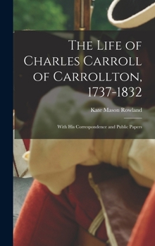Hardcover The Life of Charles Carroll of Carrollton, 1737-1832: With His Correspondence and Public Papers Book