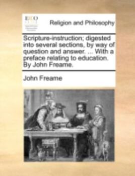 Paperback Scripture-Instruction; Digested Into Several Sections, by Way of Question and Answer. ... with a Preface Relating to Education. by John Freame. Book