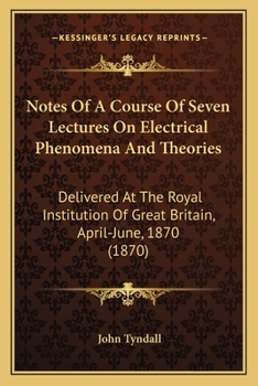 Notes Of A Course Of Seven Lectures On Electrical Phenomena And Theories: Delivered At The Royal Institution Of Great Britain, April-June, 1870