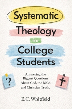 Systematic Theology for College Students: Answering the Biggest Questions About God, the Bible, and Christian Truth.