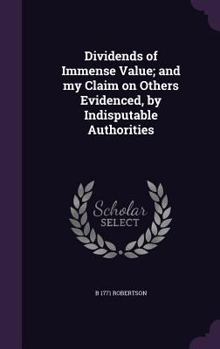 Hardcover Dividends of Immense Value; and my Claim on Others Evidenced, by Indisputable Authorities Book