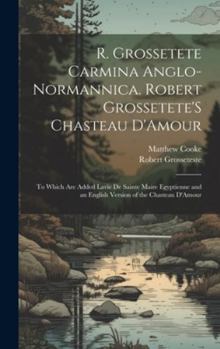 Hardcover R. Grossetete Carmina Anglo-Normannica. Robert Grossetete'S Chasteau D'Amour: To Which Are Added Lavie De Sainte Maire Egyptienne and an English Versi [Romance] Book