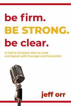 Be Firm. Be Strong. Be Clear.: A Call to Christian Men to Lead and Speak with Courage and Conviction