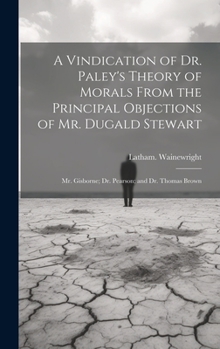 Hardcover A Vindication of Dr. Paley's Theory of Morals From the Principal Objections of Mr. Dugald Stewart; Mr. Gisborne; Dr. Pearson; and Dr. Thomas Brown Book