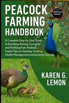 PEACOCK FARMING HANDBOOK: A Complete Step-by-Step Guide to Breeding, Raising, Caring for and Profiting from Peafowl, Expert Tips on Housing, Feeding, Health Management and Business Success