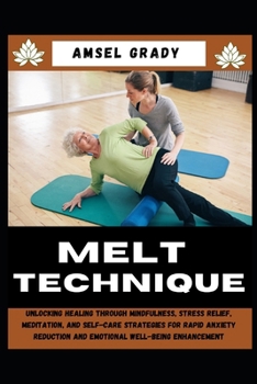 MELT TECHNIQUE: Unlocking Healing Through Mindfulness, Stress Relief, Meditation, and Self-Care Strategies for Rapid Anxiety Reduction and Emotional Well-being Enhancement