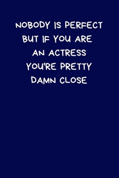 Nobody Is Perfect But If You Are An Actress You're Pretty Damn Close: Lined A5 Notebook (6" x 9") Funny Birthday Present for Men & Women Alternative ... to Write In Coworker Colleague Leaving