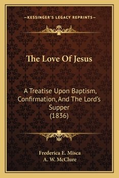 Paperback The Love Of Jesus: A Treatise Upon Baptism, Confirmation, And The Lord's Supper (1836) Book