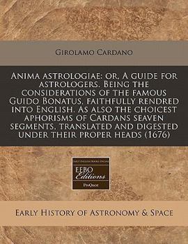 Anima astrologiae: or, A guide for astrologers. Being the considerations of the famous Guido Bonatus, faithfully rendred into English. As also the ... and digested under their proper heads