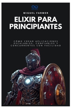 Elixir para principiantes: Cómo crear aplicaciones escalables, confiables y concurrentes con facilidad (Colección de Lenguajes de Próxima Generación) (Spanish Edition)