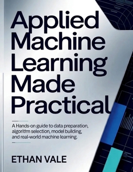 Paperback Applied Machine Learning Made Practical: A Hands-On Guide to Data Preparation, Algorithm Selection, Model Building, and Real-World Machine Learning. Book