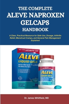 The Complete Aleve Naproxen Gelcaps Handbook: A Clear, Practical Resource for Safe Use, Dosage, Arthritis Relief, Menstrual Cramps, and General Pain Management Explained