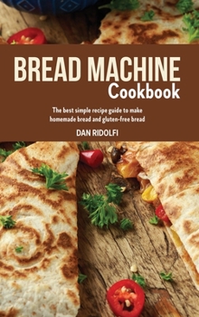 Bread Machine Cookbook: The Best Simple Recipe Guide to Make Homemade Bread and Gluten-Free Bread