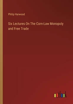 Paperback Six Lectures On The Corn-Law Monopoly and Free Trade Book