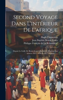 Hardcover Second Voyage Dans L'intérieur De L'afrique: Depuis Le Golfe De Benin Jusqu'a Sackatou: Pendant Les Années 1825, 1826 Et 1827, Volume 1... [French] Book