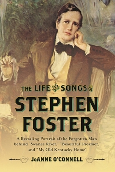 The Life and Songs of Stephen Foster: A Revealing Portrait of the Forgotten Man Behind "swanee River," "beautiful Dreamer," and "my Old Kentucky Home"