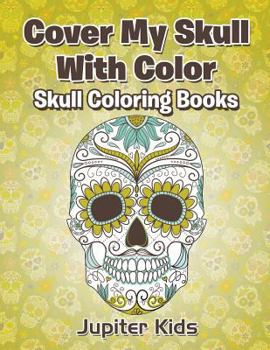 Cover My Skull With Color: Skull Coloring Books