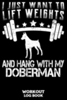 I Just Want To Lift Weights And Hang With My Doberman Workout Log Book: Workout Log Book And Fitness Journal For The Gym, Track Your Cardio And Weights Progress, 6x9, 120 Pages