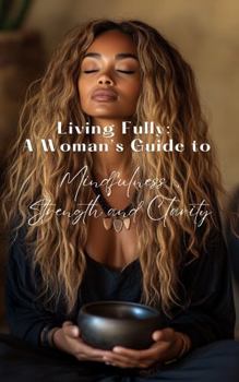 Living Fully: A Woman's Guide to Mindfulness, Strength, and Clarity