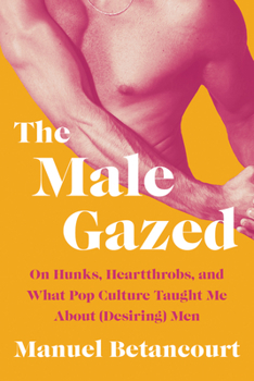 Hardcover The Male Gazed: On Hunks, Heartthrobs, and What Pop Culture Taught Me about (Desiring) Men Book