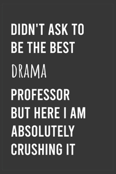 Didn't Ask To Be The Best Drama Professor But Here I Am Absolutely Crushing it: Funny Notebook, Appreciation / Thank You / Birthday Gift for for Drama Professor