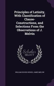 Hardcover Principles of Latinity, With Classification of Clause-Constructions, and Selections From the Observations of J. Melvin Book