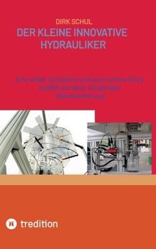 Der kleine innovative Hydrauliker: Eine wilde, amüsante und auch ernste Story erzählt aus fast 40-jähriger Berufserfahrung