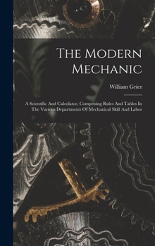 Hardcover The Modern Mechanic: A Scientific And Calculator, Comprising Rules And Tables In The Various Departments Of Mechanical Skill And Labor Book