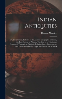 Indian Antiquities: Or, Dissertations, Relative to the Ancient Geographic Divisions, the Pure System of Primeval Theology ... of Hindostan: Compared, ... of Persia, Egypt, and Greece, the Whole I