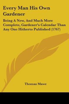 Paperback Every Man His Own Gardener: Being A New, And Much More Complete, Gardener's Calendar Than Any One Hitherto Published (1767) Book