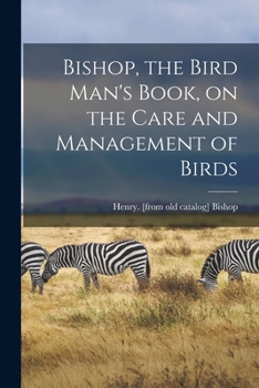 Bishop, the Bird Man's Book, on the Care and Management of Birds