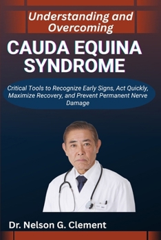 UNDERSTANDING AND OVERCOMING CAUDA EQUINA SYNDROME: Critical Tools to Recognize Early Signs, Act Quickly, Maximize Recovery, and Prevent Permanent Nerve Damage