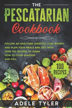 The Pescatarian Cookbook: Follow a Healthier Lifestyle, Lose Weight and Plan your Meals and Diet with Over 100 Recipes to Learn how to Cook Seafood and Fish