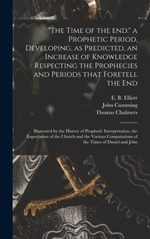 Hardcover "The Time of the End: " a Prophetic Period, Developing, as Predicted, an Increase of Knowledge Respecting the Prophecies and Periods That Fo Book