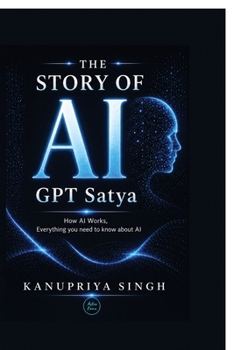The Story of AI - GPT Satya: How AI Works, Everything You Need to Know About AI