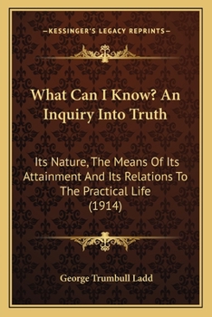 Paperback What Can I Know? An Inquiry Into Truth: Its Nature, The Means Of Its Attainment And Its Relations To The Practical Life (1914) Book