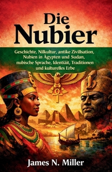 Die Nubier: Geschichte, Nilkultur, antike Zivilisation, Nubien in Ägypten und Sudan, nubische Sprache, Identität, Traditionen und kulturelles Erbe (German Edition)
