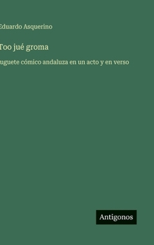 Too jué groma: juguete cómico andaluza en un acto y en verso (Spanish Edition)