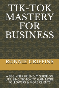 Paperback Tik-Tok Mastery for Business: A Beginner Friendly Guide on Utilizing Tik-Tok to Gain More Followers & Gain More Clients Book