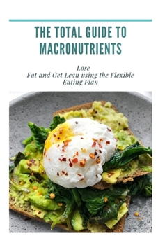 Paperback The Total Guide to Macronutrients: Lose Fat and Get Lean using the Flexible Eating Plan Book