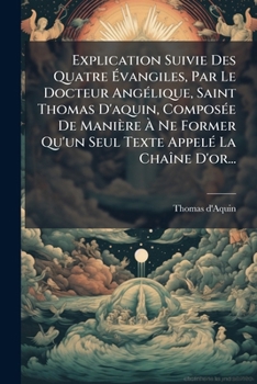 Explication Suivie Des Quatre Évangiles, Par Le Docteur Angélique, Saint Thomas D'aquin, Composée De Manière À Ne Former Qu'un Seul Texte Appelé La Chaîne D'or...