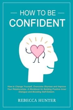 Paperback How To Be Confident: How To Change Yourself, Overcome Shyness and Improve Your Relationships. A Workbook For Building Positive Inner Dialog Book
