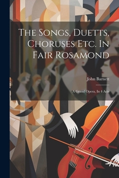 Paperback The Songs, Duetts, Choruses Etc. In Fair Rosamond: A Grand Opera, In 4 Acts Book