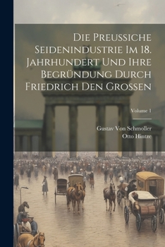 Paperback Die Preussiche Seidenindustrie Im 18. Jahrhundert Und Ihre Begründung Durch Friedrich Den Grossen; Volume 1 [French] Book