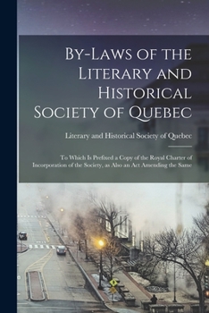 By-laws of the Literary and Historical Society of Quebec [microform]: to Which is Prefixed a Copy of the Royal Charter of Incorporation of the Society, as Also an Act Amending the Same