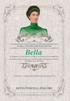 Bella : An Exploration of a Victorian Annulment of Marriage Appeal Record of Gordon V. Merricks to the House of Lords Containing Witness Transcripts, Legal Pleadings, Documentary Evidence, and Appeal