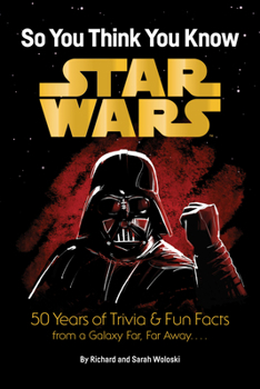 Star Wars: So You Think You Know Star Wars: 50 Years of Trivia and Fun Facts from a Galaxy Far, Far Away. . . .